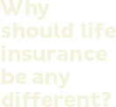Why should life insurance be any different?
