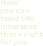 Now you can build life insurance that's right for you