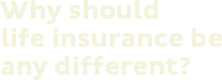 Why should life insurance be any different?