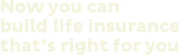 Now you can build life insurance that's right for you