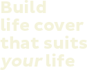 Build life cover that suits your life