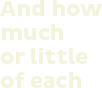 And how much or little of each
