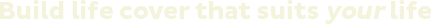 Build life cover that suits your life