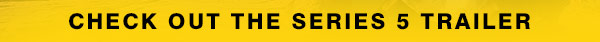 CHECK OUT THE SERIES 5 TRAILER